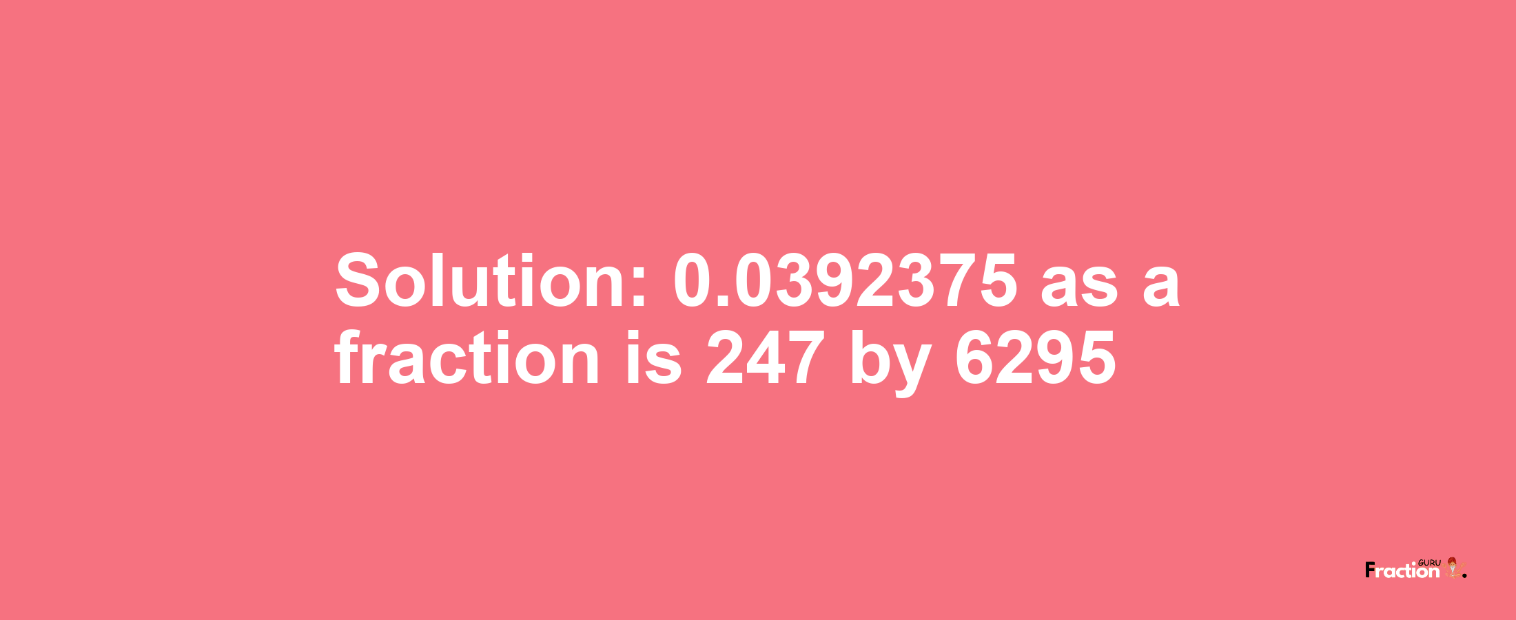 Solution:0.0392375 as a fraction is 247/6295